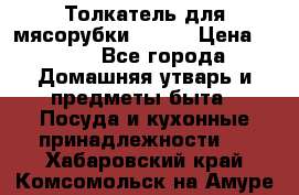 Толкатель для мясорубки BRAUN › Цена ­ 600 - Все города Домашняя утварь и предметы быта » Посуда и кухонные принадлежности   . Хабаровский край,Комсомольск-на-Амуре г.